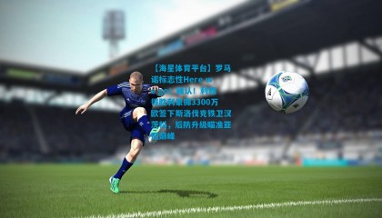 【海星体育平台】罗马诺标志性Here we go！确认！利雅得胜利豪掷3300万欧签下斯洛伐克铁卫汉茨科，后防升级瞄准亚冠巅峰