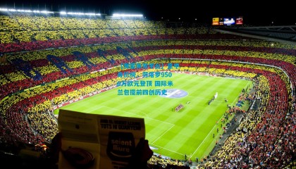 【海星体育平台】意甲身价榜，劳塔罗9500万欧元登顶 国际米兰包揽前四创历史