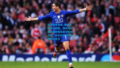 海星体育官网_曼联季前备战调整，姆贝莫与奥纳纳缺席伯恩茅斯友谊赛，战术轮换与伤病预防成焦点