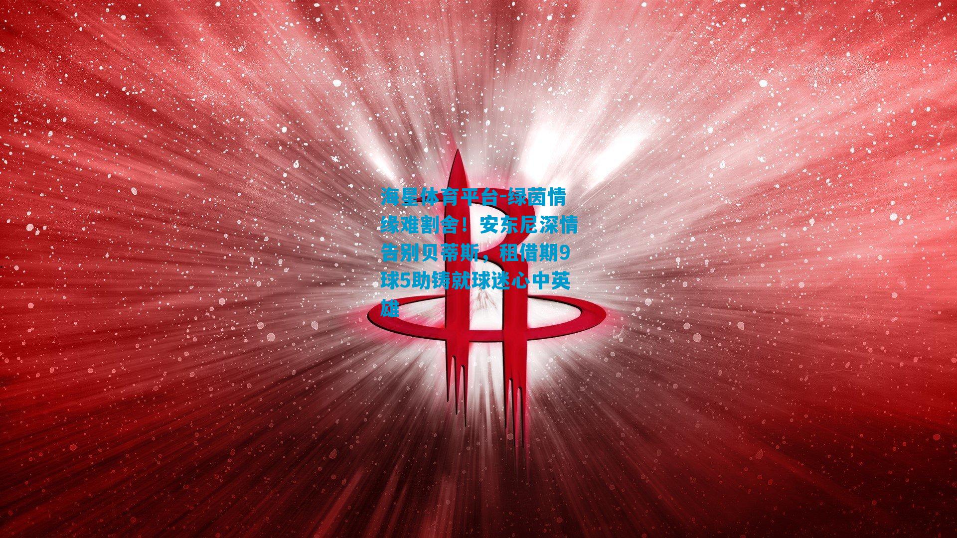 绿茵情缘难割舍！安东尼深情告别贝蒂斯，租借期9球5助铸就球迷心中英雄