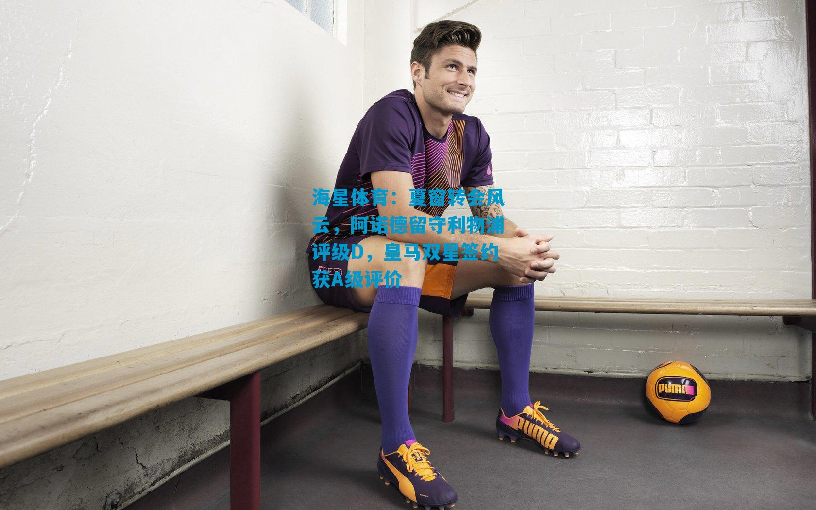 夏窗转会风云,阿诺德留守利物浦评级D,皇马双星签约获A级评价