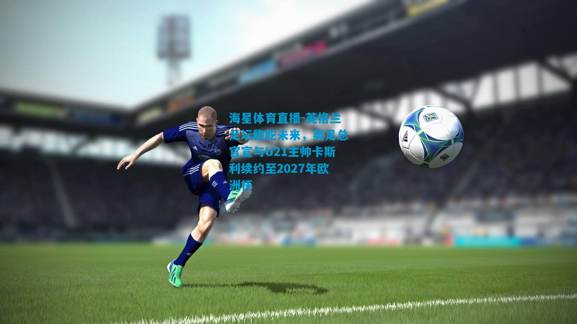 英格兰足坛稳舵未来，英足总官宣与U21主帅卡斯利续约至2027年欧洲杯