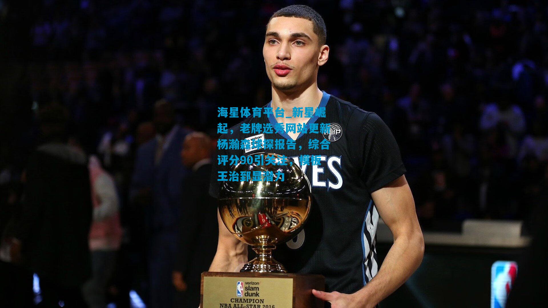 新星崛起，老牌选秀网站更新杨瀚森球探报告，综合评分90引关注，模板王治郅显潜力