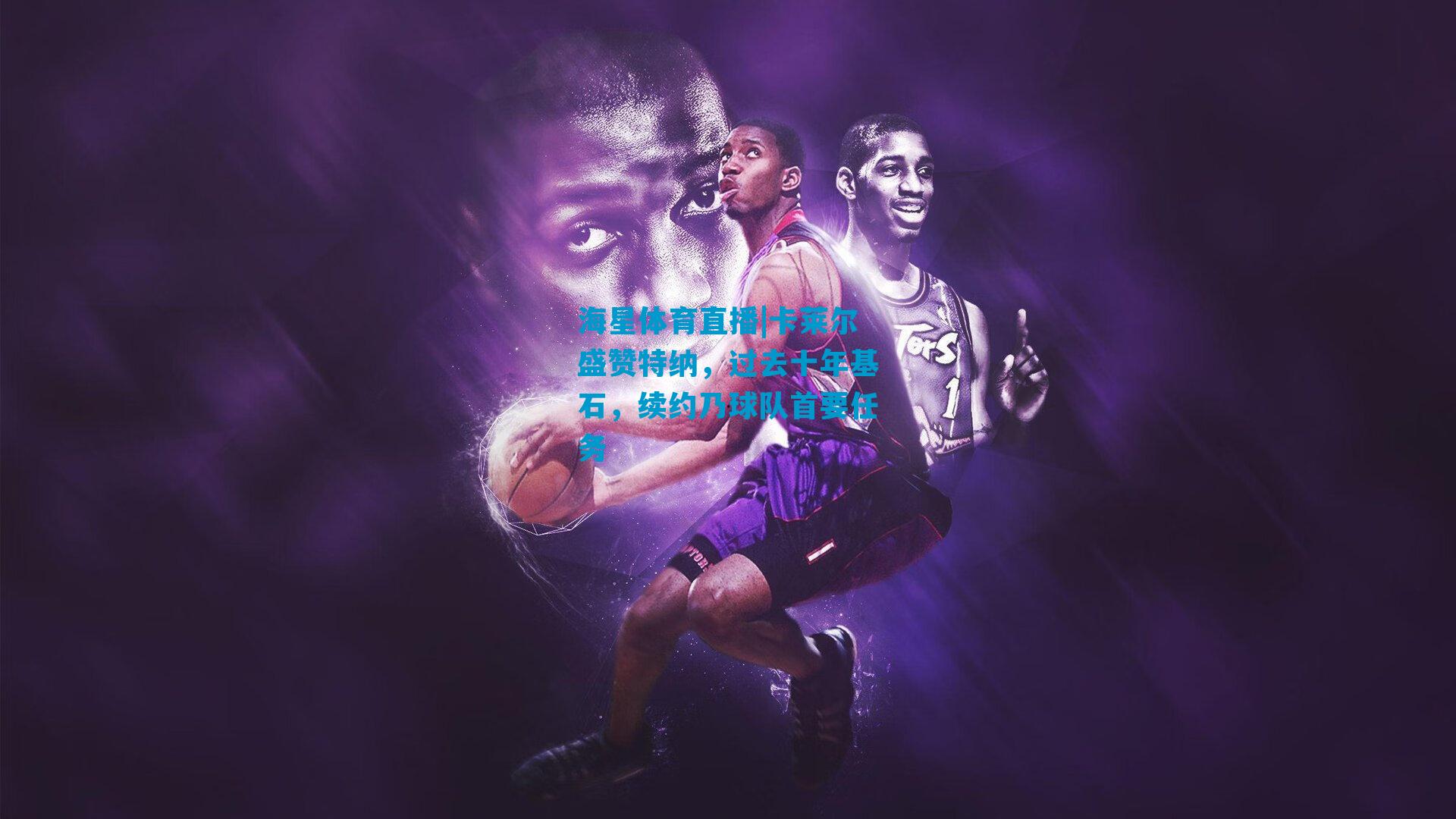 卡莱尔盛赞特纳，过去十年基石，续约乃球队首要任务