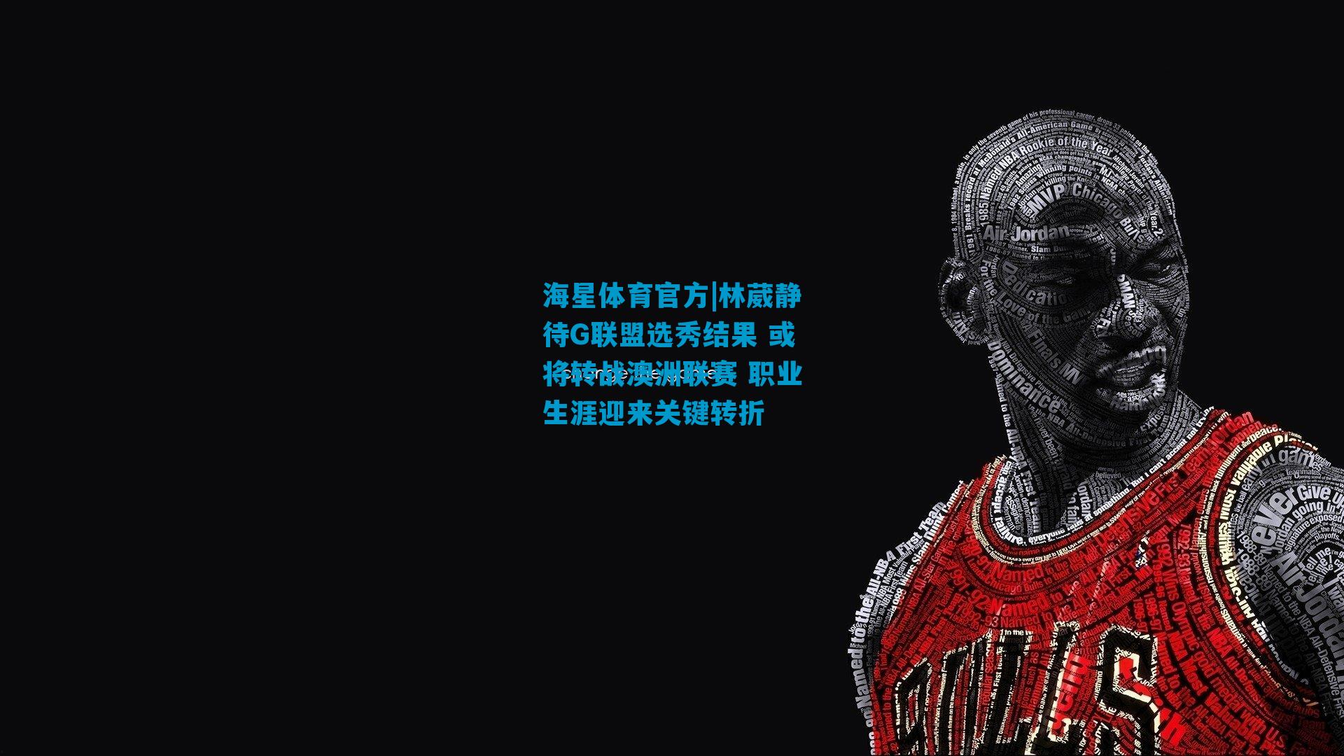 林葳静待G联盟选秀结果 或将转战澳洲联赛 职业生涯迎来关键转折