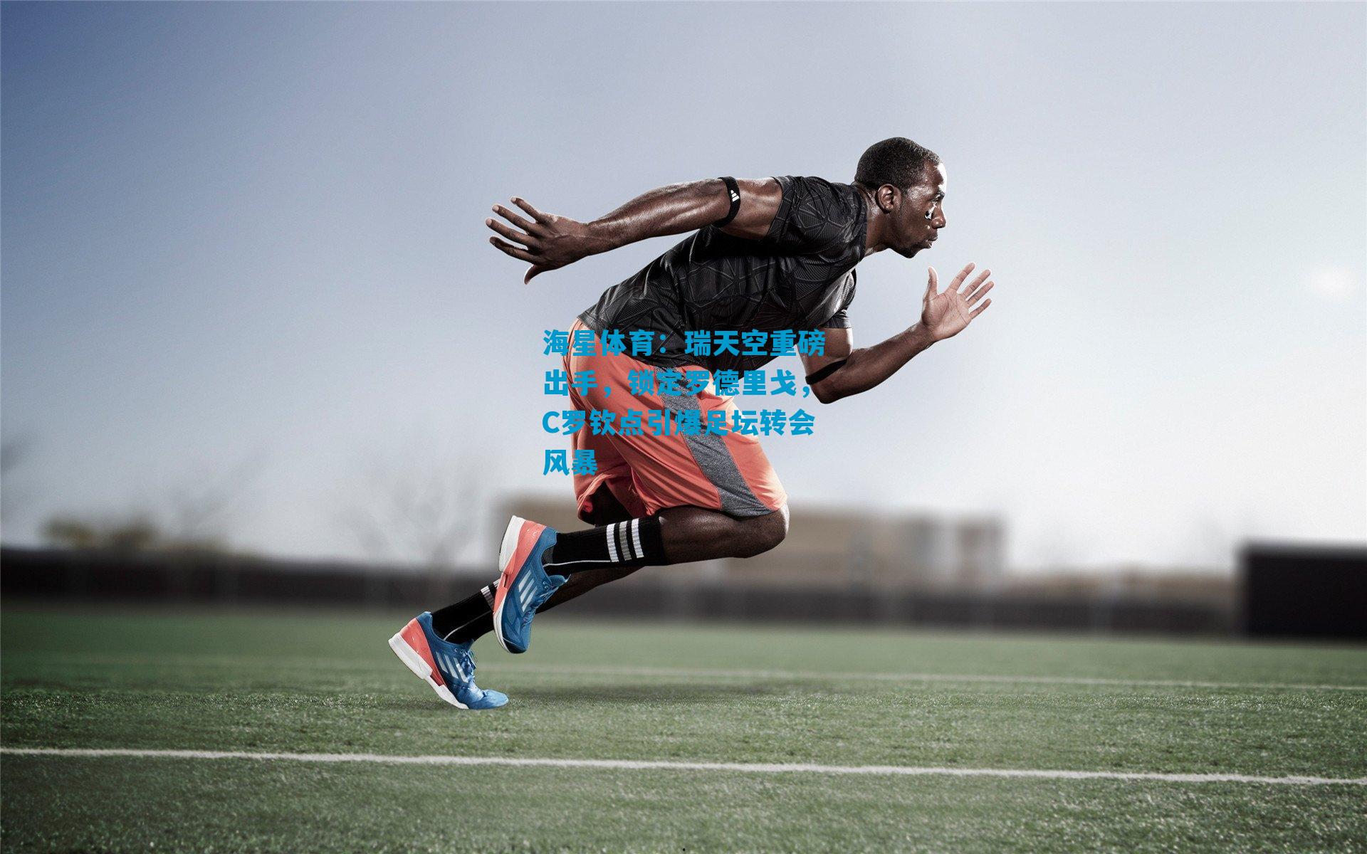 瑞天空重磅出手，锁定罗德里戈，C罗钦点引爆足坛转会风暴