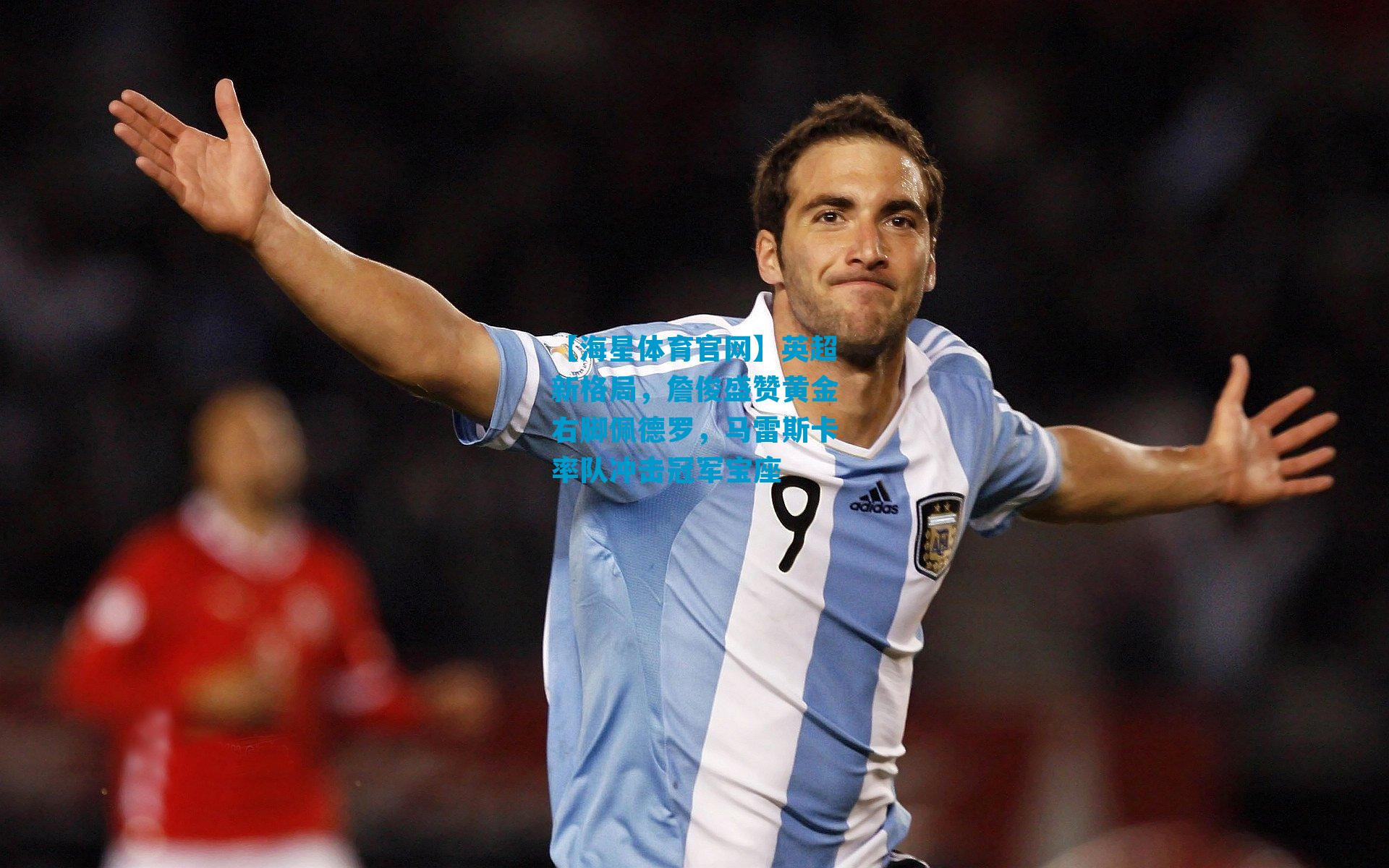 英超新格局，詹俊盛赞黄金右脚佩德罗，马雷斯卡率队冲击冠军宝座