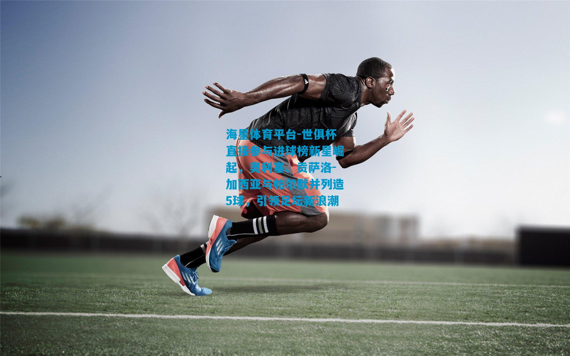 世俱杯直接参与进球榜新星崛起，奥利塞、贡萨洛-加西亚与帕尔默并列造5球，引领足坛新浪潮