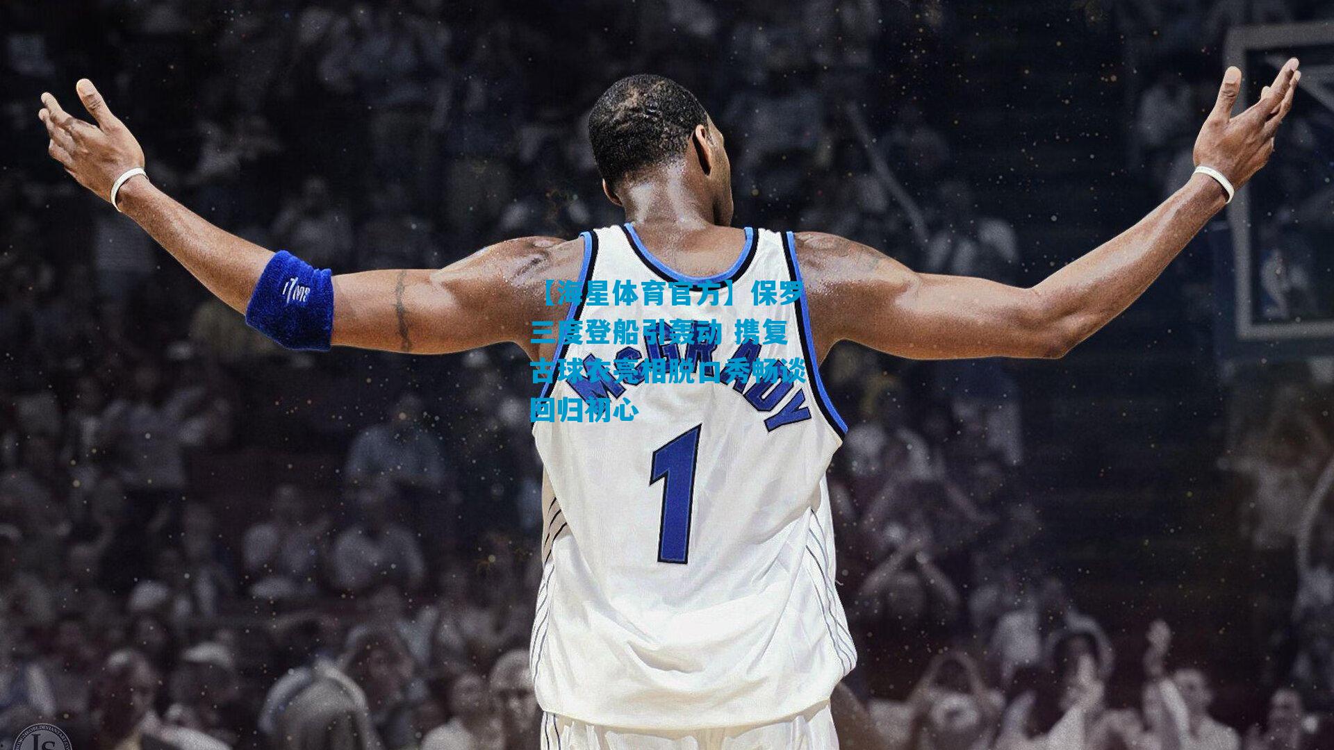 保罗三度登船引轰动 携复古球衣亮相脱口秀畅谈回归初心